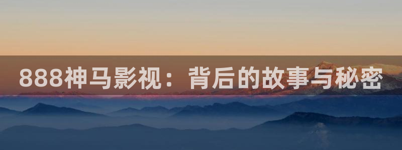 精品久久久成人影院：888神马影视：背后的故事与秘密