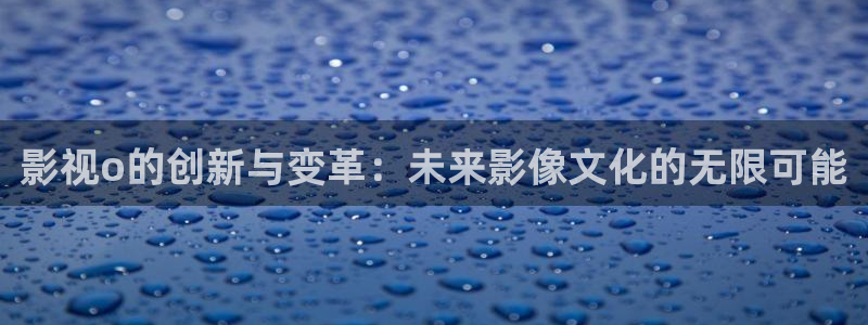 久久久电影久久久电影：影视o的创新与变革：未来影像文化的无限可能